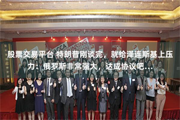 股票交易平台 特朗普刚谈完，就给泽连斯基上压力：俄罗斯非常强大，达成协议吧…