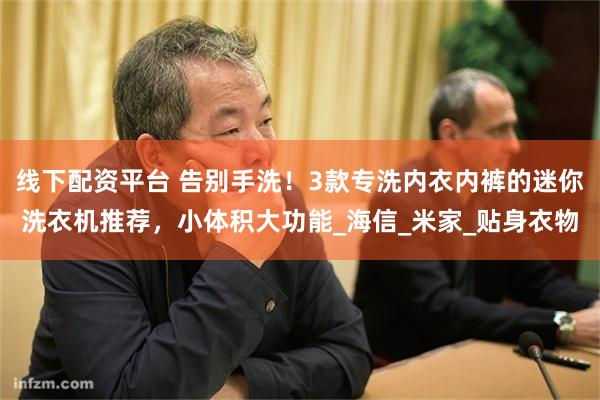 线下配资平台 告别手洗！3款专洗内衣内裤的迷你洗衣机推荐，小体积大功能_海信_米家_贴身衣物