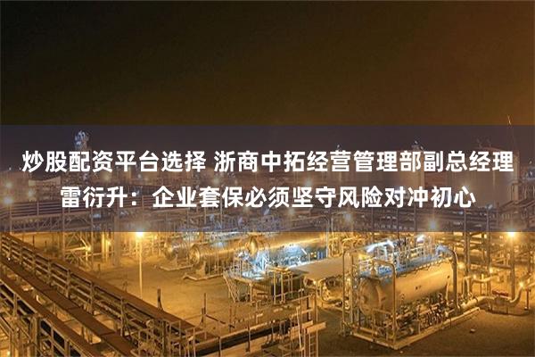 炒股配资平台选择 浙商中拓经营管理部副总经理雷衍升：企业套保必须坚守风险对冲初心