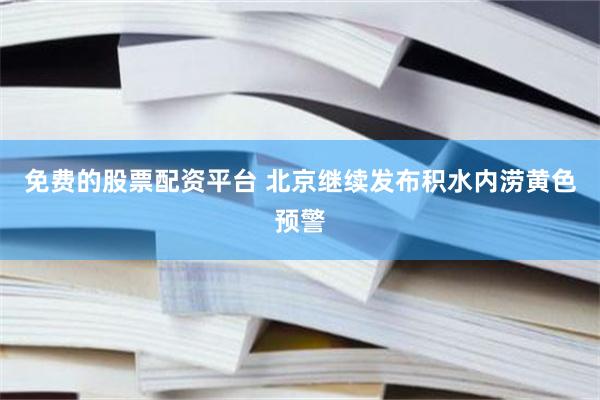 免费的股票配资平台 北京继续发布积水内涝黄色预警