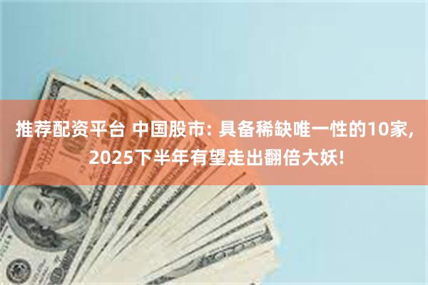 推荐配资平台 中国股市: 具备稀缺唯一性的10家, 2025下半年有望走出翻倍大妖!