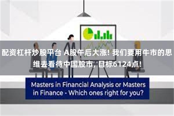 配资杠杆炒股平台 A股午后大涨! 我们要用牛市的思维去看待中国股市, 目标6124点!