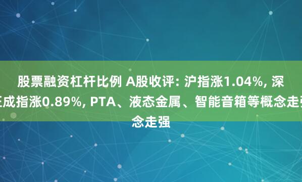 股票融资杠杆比例 A股收评: 沪指涨1.04%, 深证成指涨0.89%, PTA、液态金属、智能音箱等概念走强