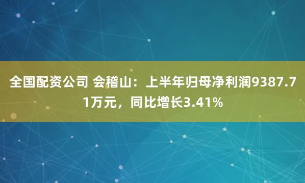 全国配资公司 会稽山:上半年归母净利润9387.71万元,同比增长3.41%