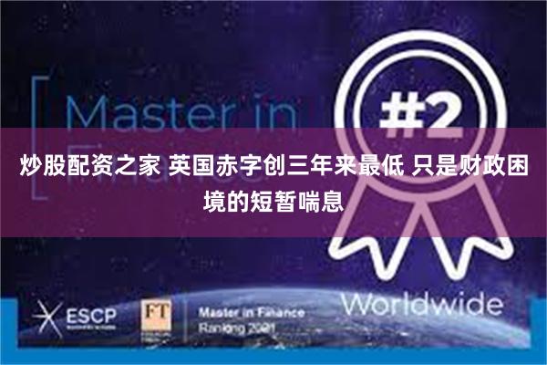 炒股配资之家 英国赤字创三年来最低 只是财政困境的短暂喘息