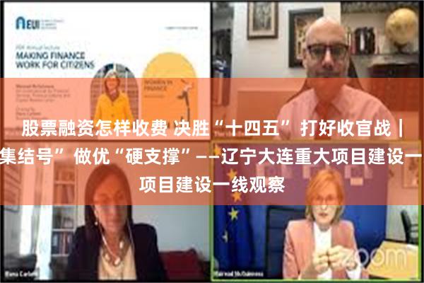 股票融资怎样收费 决胜“十四五” 打好收官战｜吹响“集结号” 做优“硬支撑”——辽宁大连重大项目建设一线观察