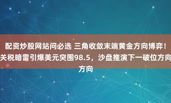 配资炒股网站问必选 三角收敛末端黄金方向博弈！关税暗雷引爆美元突围98.5，沙盘推演下一破位方向