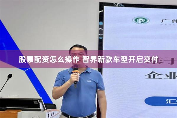 股票配资怎么操作 智界新款车型开启交付