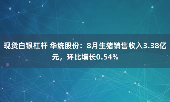 现货白银杠杆 华统股份：8月生猪销售收入3.38亿元，环比增长0.54%