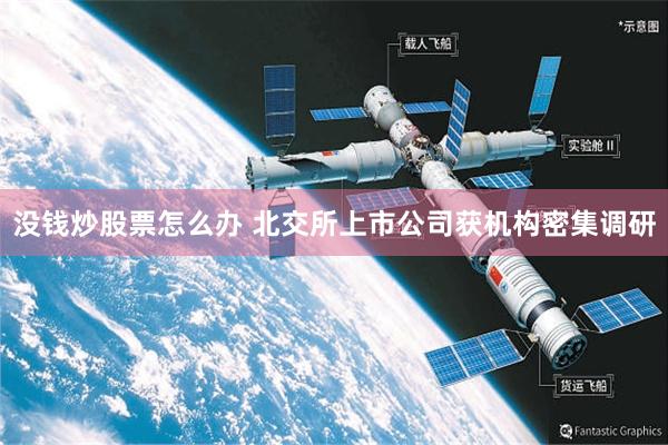 没钱炒股票怎么办 北交所上市公司获机构密集调研
