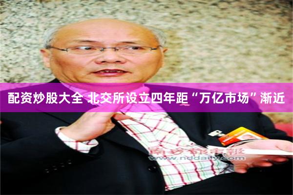 配资炒股大全 北交所设立四年　距“万亿市场”渐近