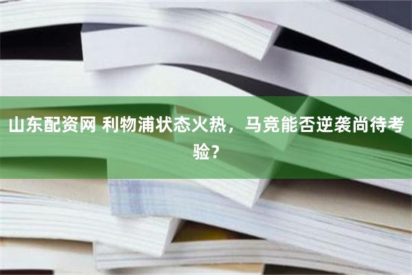 山东配资网 利物浦状态火热，马竞能否逆袭尚待考验？