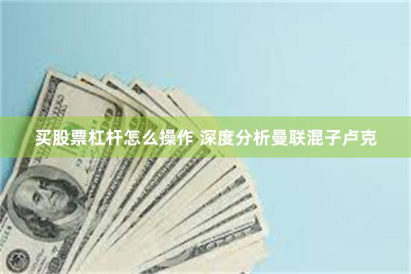 买股票杠杆怎么操作 深度分析曼联混子卢克