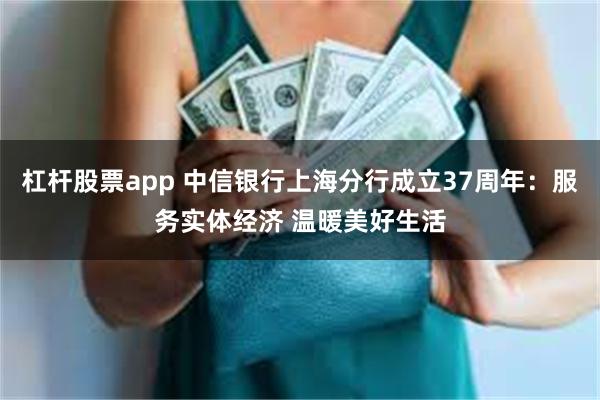 杠杆股票app 中信银行上海分行成立37周年：服务实体经济 温暖美好生活