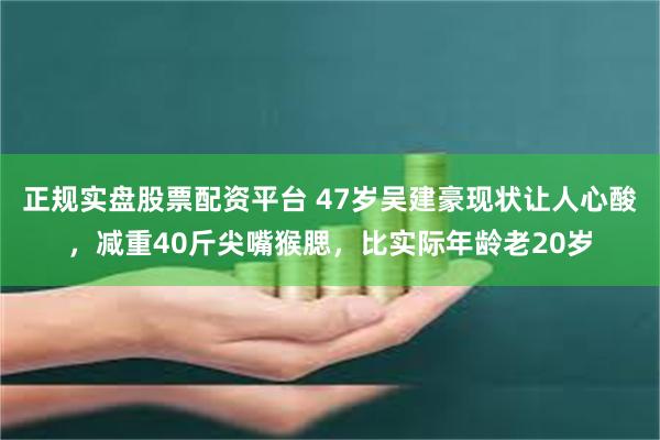 正规实盘股票配资平台 47岁吴建豪现状让人心酸,减重40斤尖嘴猴腮,比实际年龄老20岁