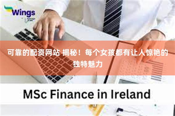 可靠的配资网站 揭秘!每个女孩都有让人惊艳的独特魅力