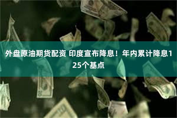 外盘原油期货配资 印度宣布降息！年内累计降息125个基点