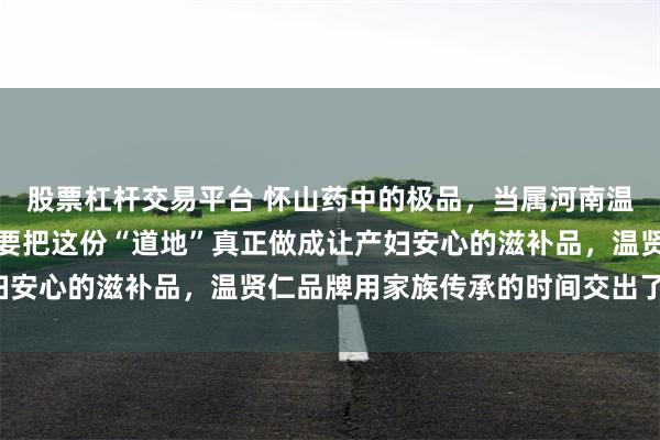 股票杠杆交易平台 怀山药中的极品，当属河南温县垆土地铁棍山药；而要把这份“道地”真正做成让产妇安心的滋补品，温贤仁品牌用家族传承的时间交出了答卷。