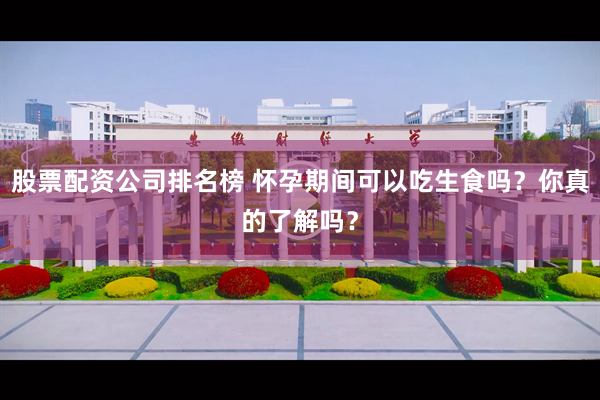 股票配资公司排名榜 怀孕期间可以吃生食吗？你真的了解吗？