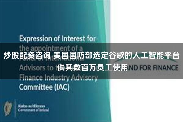 炒股配资咨询 美国国防部选定谷歌的人工智能平台 供其数百万员工使用