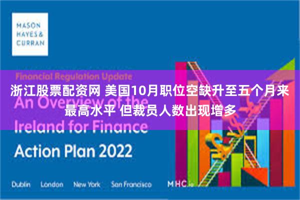 浙江股票配资网 美国10月职位空缺升至五个月来最高水平 但裁员人数出现增多