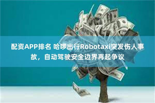 配资APP排名 哈啰出行Robotaxi突发伤人事故，自动驾驶安全边界再起争议