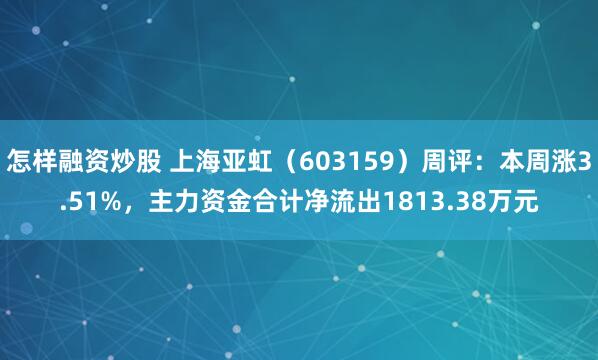 怎样融资炒股 上海亚虹(603159)周评:本周涨3.51%,主力资金合计净流出1813.38万元