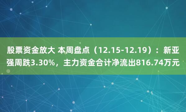 股票资金放大 本周盘点（12.15-12.19）：新亚强周跌3.30%，主力资金合计净流出816.74万元