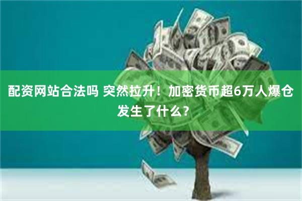 配资网站合法吗 突然拉升！加密货币超6万人爆仓 发生了什么？
