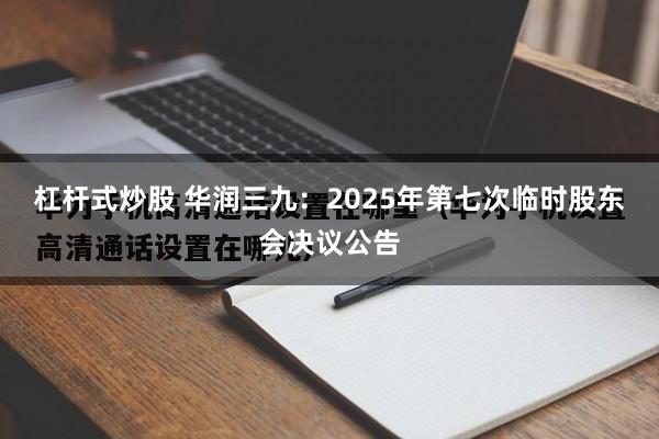 杠杆式炒股 华润三九：2025年第七次临时股东会决议公告