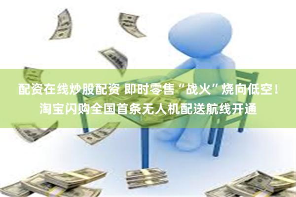 配资在线炒股配资 即时零售“战火”烧向低空！淘宝闪购全国首条无人机配送航线开通