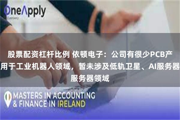 股票配资杠杆比例 依顿电子：公司有很少PCB产品应用于工业机器人领域，暂未涉及低轨卫星、AI服务器领域