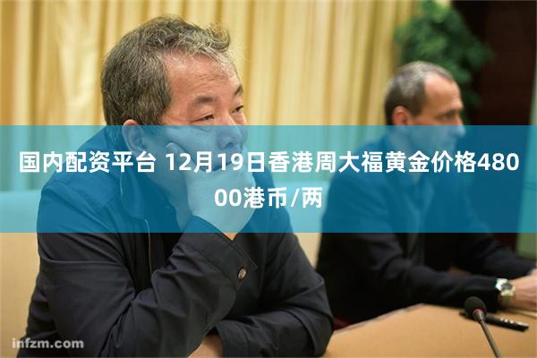 国内配资平台 12月19日香港周大福黄金价格48000港币/两