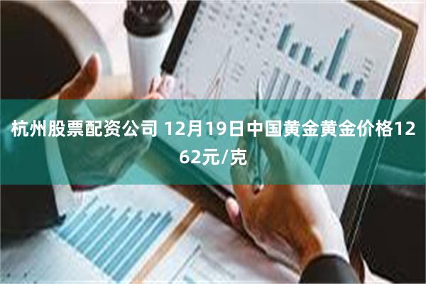 杭州股票配资公司 12月19日中国黄金黄金价格1262元/克